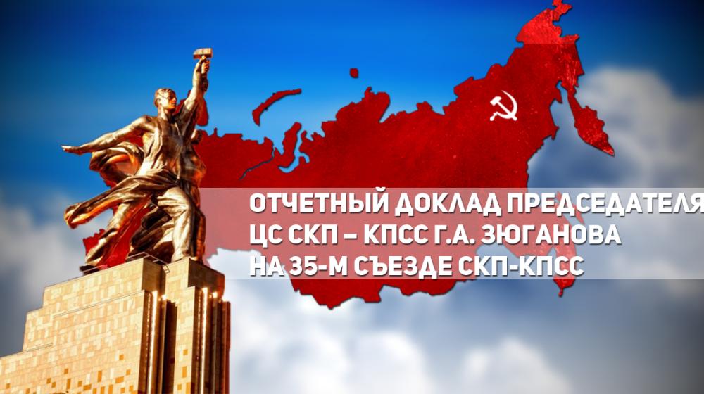 Отчетный доклад Председателя Центрального Совета Союза Коммунистических партий – КПСС Г.А. Зюганова на 35-м Съезде СКП-КПСС