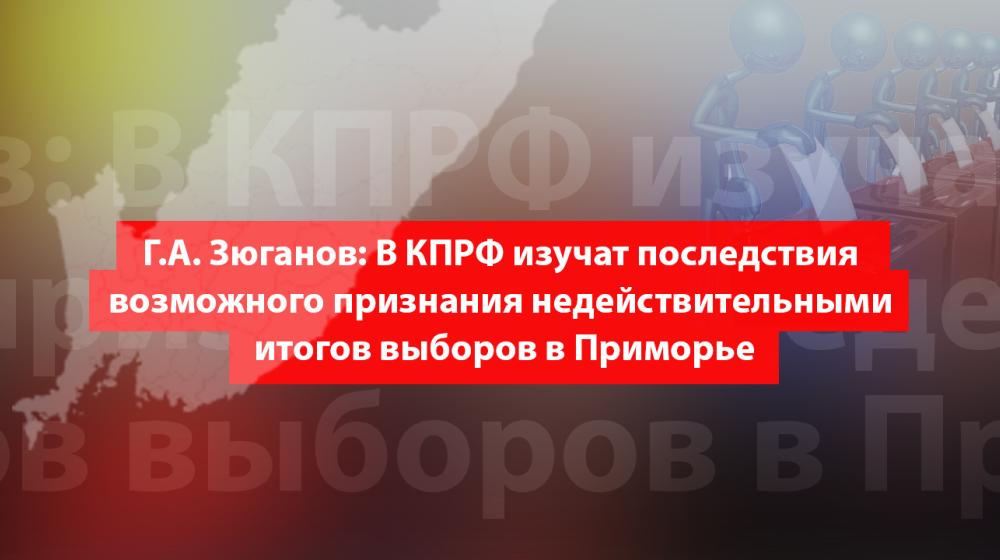 Г.А. Зюганов: В КПРФ изучат последствия возможного признания недействительными итогов выборов в Приморье