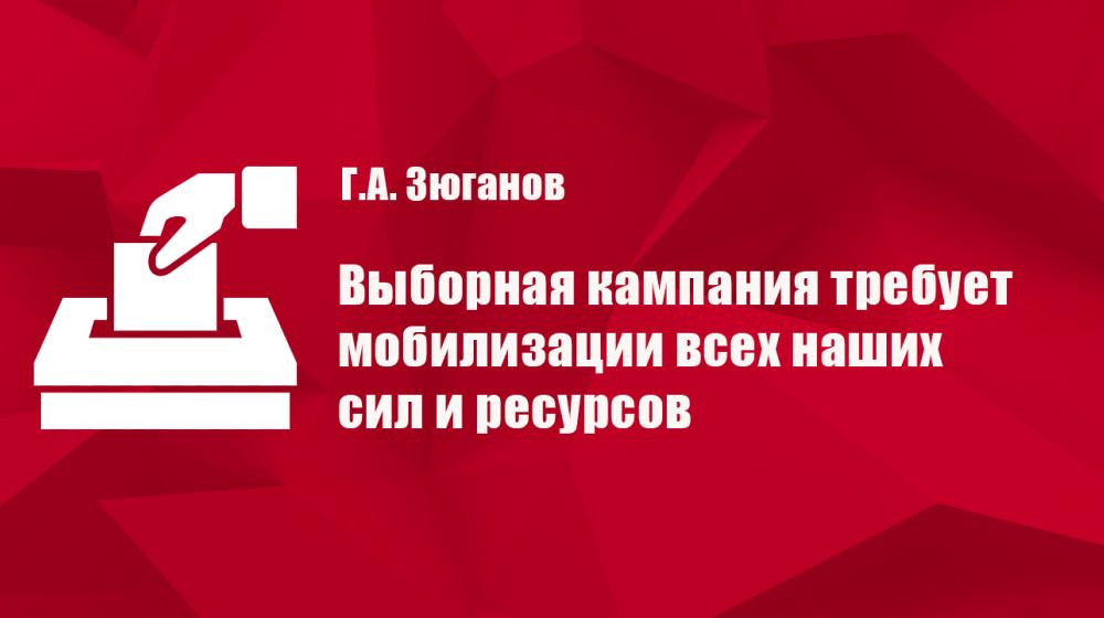 Г.А. Зюганов: Выборная кампания требует мобилизации всех наших сил и ресурсов