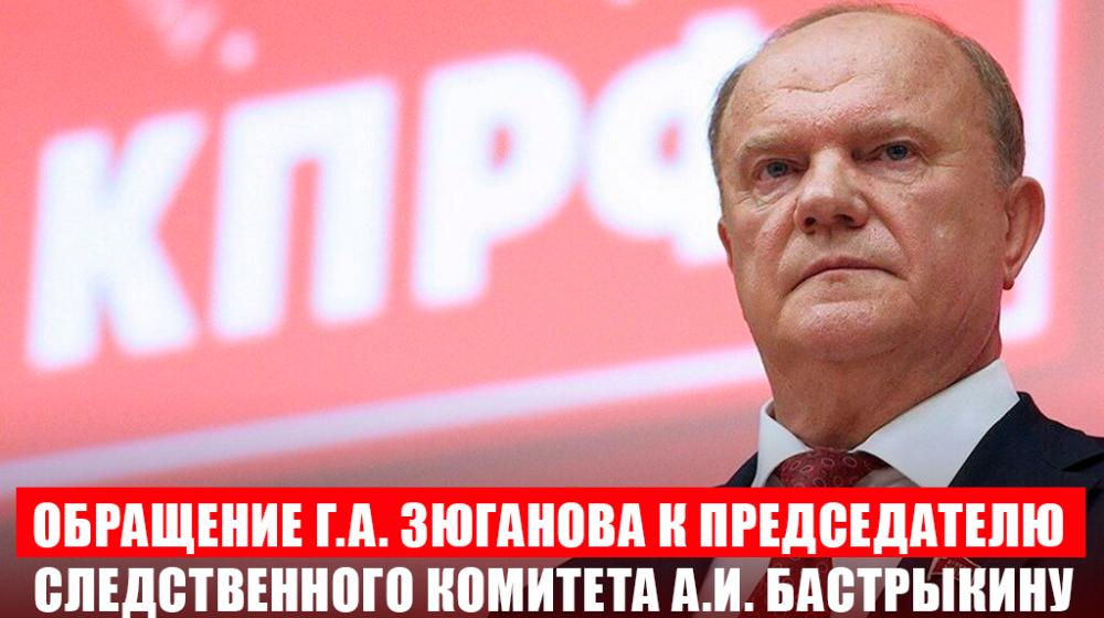 Обращение Г.А. Зюганова к Председателю Следственного комитета А.И. Бастрыкину
