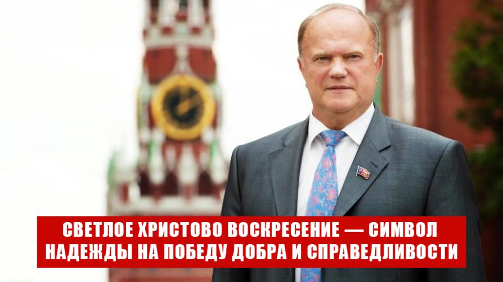 Геннадий Зюганов: Светлое Христово Воскресение — предвестник  жизненных перемен и символ надежды на Победу Добра и Справедливости