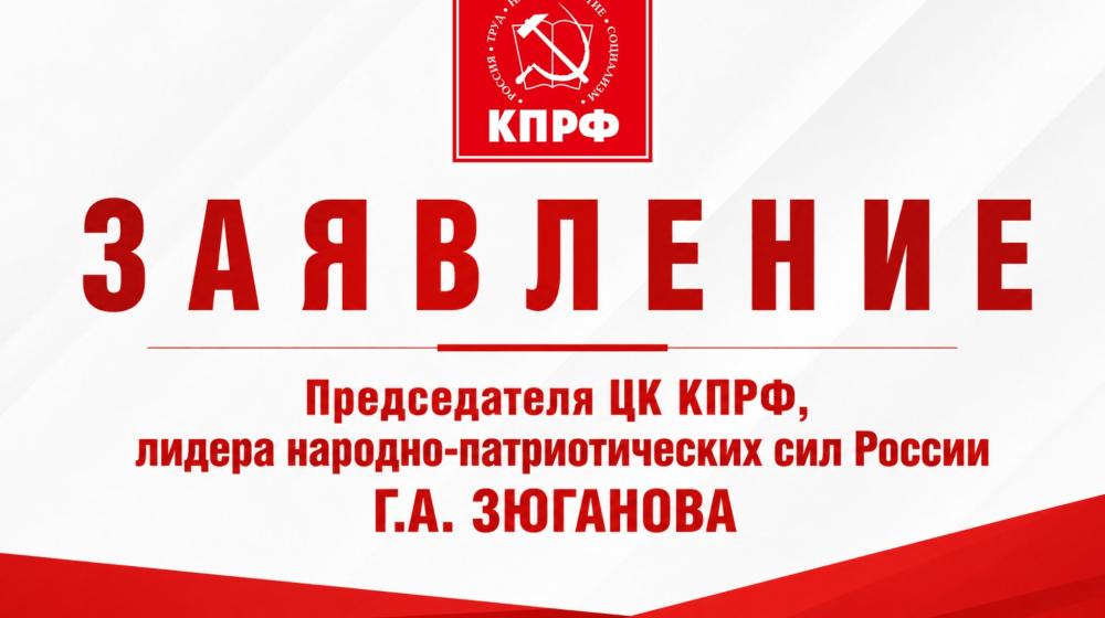 Заявление Председателя ЦК КПРФ, лидера народно-патриотических сил России Геннадия Зюганова