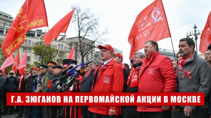 Г.А. Зюганов на Первомайской акции в Москве: Солидарность трудового народа – это главное оружие тех, кто борется за мир, справедливость и подлинную свободу!
