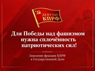 Для Победы над фашизмом нужна сплочённость патриотических сил! Заявление фракции КПРФ в Государственной Думе