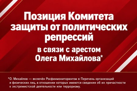 Позиция Комитета защиты от политических репрессий в связи с арестом Олега Михайлова*